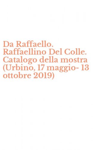 Da Raffaello. Raffaellino Del Colle. Catalogo della mostra (Urbino, 17 maggio-13 ottobre 2019)