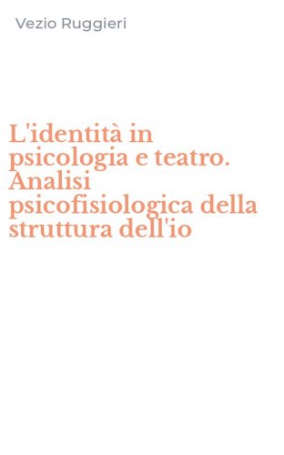 L'identit&agrave; in psicologia e teatro. Analisi psicofisiologica della struttura dell'io