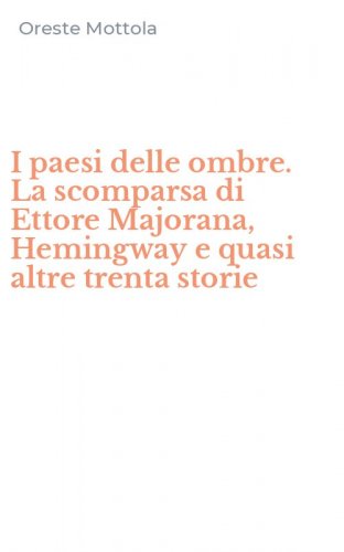 I paesi delle ombre. La scomparsa di Ettore Majorana, Hemingway e quasi altre trenta storie