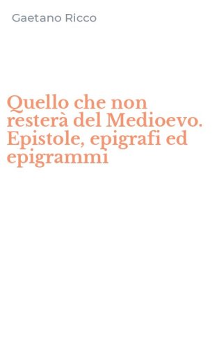 Quello che non rester&agrave; del Medioevo. Epistole, epigrafi ed epigrammi
