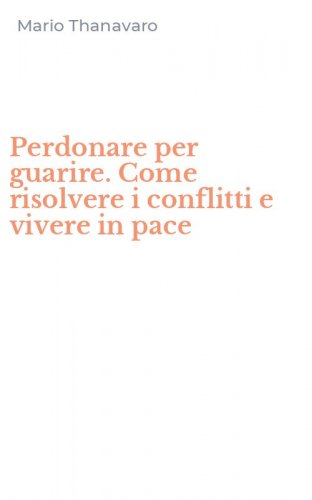 Perdonare per guarire. Come risolvere i conflitti e vivere in pace