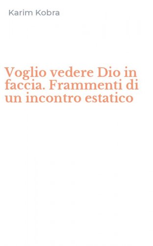 Voglio vedere Dio in faccia. Frammenti di un incontro estatico