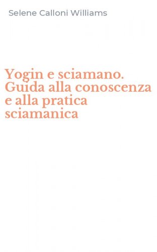 Yogin e sciamano. Guida alla conoscenza e alla pratica sciamanica