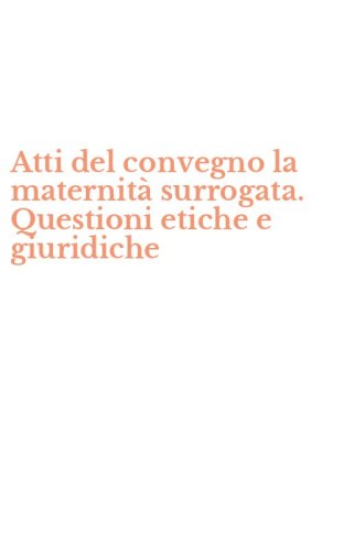Atti del convegno la maternit&agrave; surrogata. Questioni etiche e giuridiche