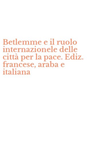 Betlemme e il ruolo internazionele delle citt&agrave; per la pace. Ediz. francese, araba e italiana