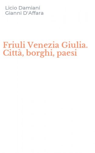 Friuli Venezia Giulia. Citt&agrave;, borghi, paesi