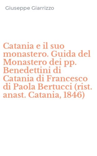 Catania e il suo monastero. Guida del Monastero dei pp. Benedettini di Catania di Francesco di Paola Bertucci (rist. anast. Catania, 1846)