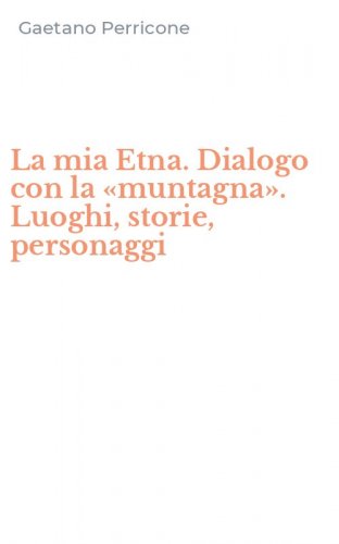 La mia Etna. Dialogo con la &laquo;muntagna&raquo;. Luoghi, storie, personaggi