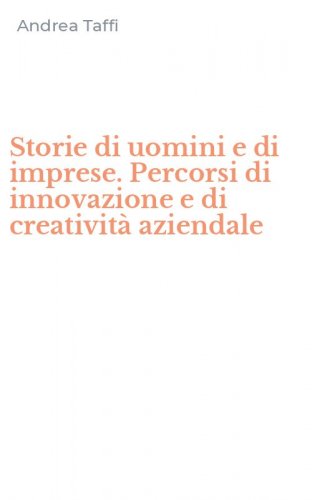 Storie di uomini e di imprese. Percorsi di innovazione e di creativit&agrave; aziendale