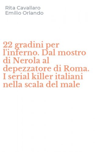 22 gradini per l'inferno. Dal mostro di Nerola al depezzatore di Roma. I serial killer italiani nella scala del male