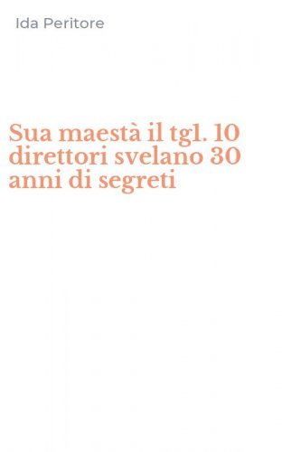 Sua maest&agrave; il tg1. 10 direttori svelano 30 anni di segreti