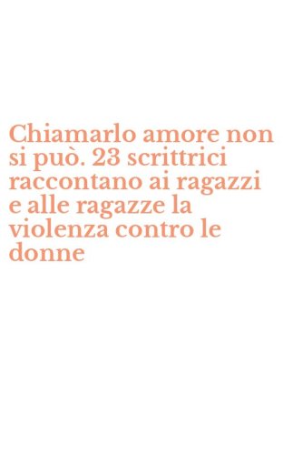 Chiamarlo amore non si pu&ograve;. 23 scrittrici raccontano ai ragazzi e alle ragazze la violenza contro le donne - VIOLENZA CONTRO LE DONNE
