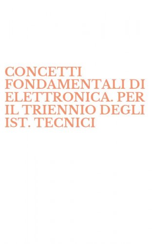 CONCETTI FONDAMENTALI DI ELETTRONICA. PER IL TRIENNIO DEGLI IST. TECNICI - INDUSTRIALI E PROFESSIONALI AD INDIRIZZO ELETTRONICO E INFORMATICO
