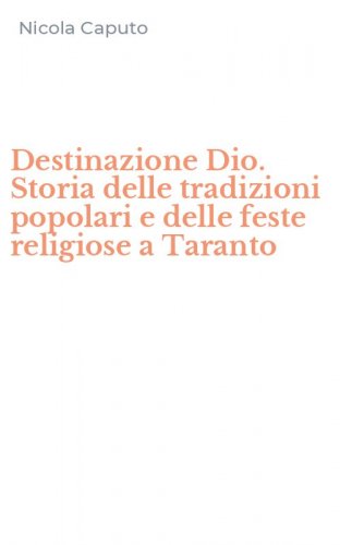 Destinazione Dio. Storia delle tradizioni popolari e delle feste religiose a Taranto