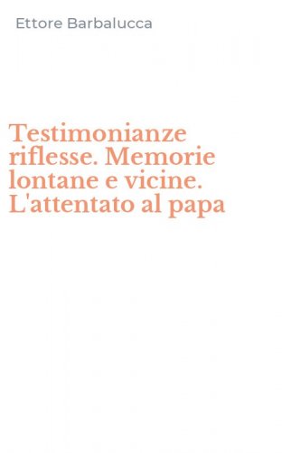 Testimonianze riflesse. Memorie lontane e vicine. L'attentato al papa