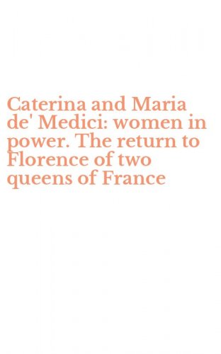 Caterina and Maria de' Medici: women in power. The return to Florence of two queens of France