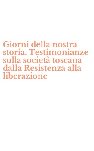 Giorni della nostra storia. Testimonianze sulla societ&agrave; toscana dalla Resistenza alla liberazione