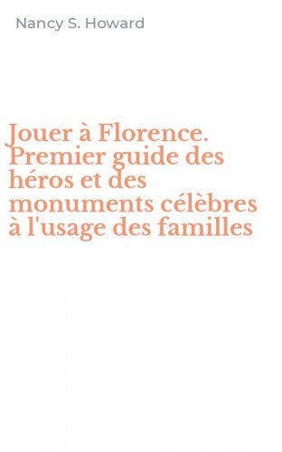 Jouer &agrave; Florence. Premier guide des h&eacute;ros et des monuments c&eacute;l&egrave;bres &agrave; l'usage des familles