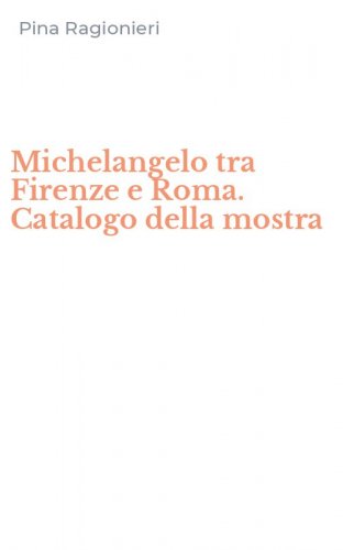Michelangelo tra Firenze e Roma. Catalogo della mostra