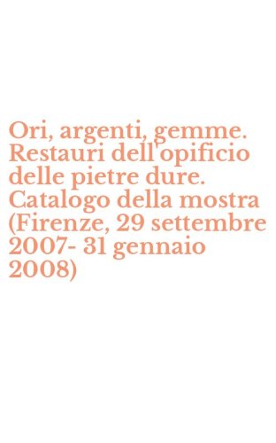Ori, argenti, gemme. Restauri dell'opificio delle pietre dure. Catalogo della mostra (Firenze, 29 settembre 2007-31 gennaio 2008)