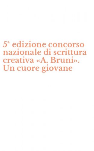 5&ordf; edizione concorso nazionale di scrittura creativa &laquo;A. Bruni&raquo;. Un cuore giovane