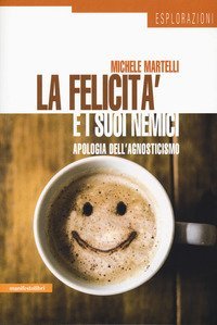 La felicit&agrave; e i suoi nemici. Apologia dell'agnosticismo
