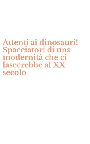 Attenti ai dinosauri! Spacciatori di una modernit&agrave; che ci lascerebbe al XX secolo
