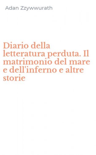 Diario della letteratura perduta. Il matrimonio del mare e dell'inferno e altre storie