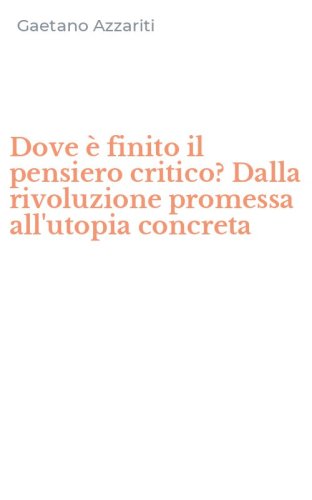 Dove &egrave; finito il pensiero critico? Dalla rivoluzione promessa all'utopia concreta