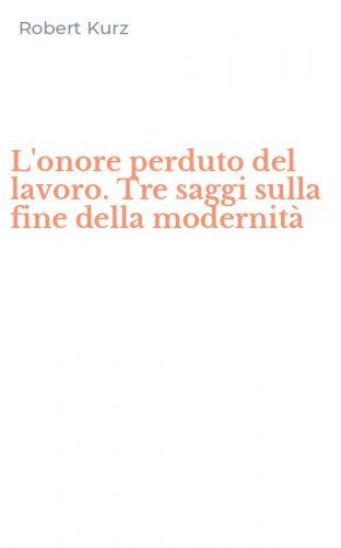 L'onore perduto del lavoro. Tre saggi sulla fine della modernit&agrave;