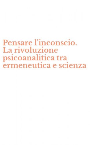 Pensare l'inconscio. La rivoluzione psicoanalitica tra ermeneutica e scienza