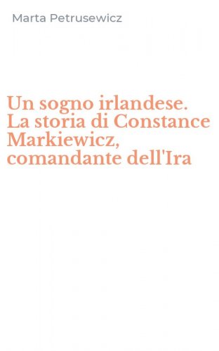 Un sogno irlandese. La storia di Constance Markiewicz, comandante dell'Ira