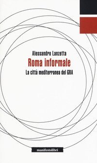 Roma informale. La citt&agrave; mediterranea del GRA