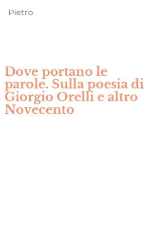 Dove portano le parole. Sulla poesia di Giorgio Orelli e altro Novecento