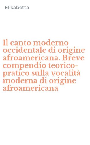 Il canto moderno occidentale di origine afroamericana. Breve compendio teorico-pratico sulla vocalit&agrave; moderna di origine afroamericana