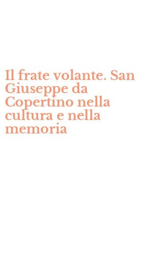 Il frate volante. San Giuseppe da Copertino nella cultura e nella memoria