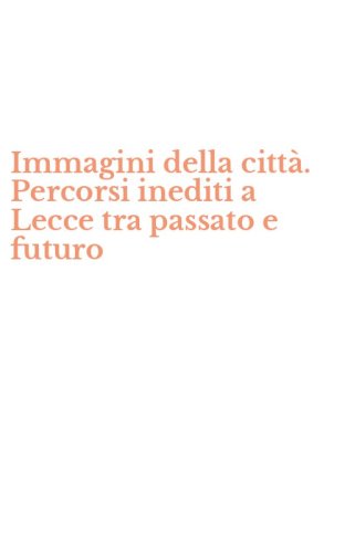 Immagini della citt&agrave;. Percorsi inediti a Lecce tra passato e futuro