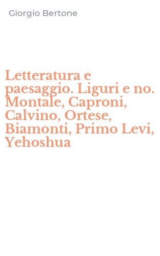 Letteratura e paesaggio. Liguri e no. Montale, Caproni, Calvino, Ortese, Biamonti, Primo Levi, Yehoshua