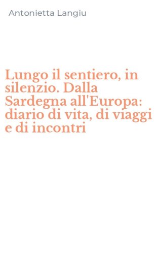Lungo il sentiero, in silenzio. Dalla Sardegna all'Europa: diario di vita, di viaggi e di incontri