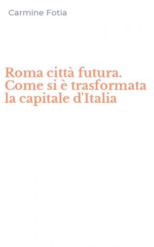 Roma citt&agrave; futura. Come si &egrave; trasformata la capitale d'Italia