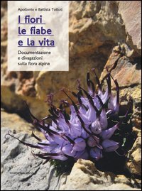 I fiori, le fiabe e la vita. Documentazione e divagazioni sulla flora alpina - DOCUMENTAZIONE E DIVAGAZIONI SULLA FLORA ALPINA