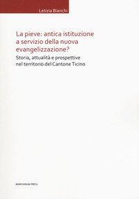 La Pieve: antica istituzione a servizio della nuova evangelizzazione? Storia, attualit&agrave; e prospettive nel territorio del Cantone Ticino