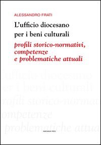 L'ufficio diocesano per i beni culturali. Profili storico-normativi, competenze e problematiche attuali - PROFILI STORICO-NORMATIVI, COMPETENZE E PROBLEMATICHE ATTUALI