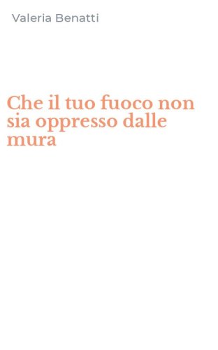 Che il tuo fuoco non sia oppresso dalle mura