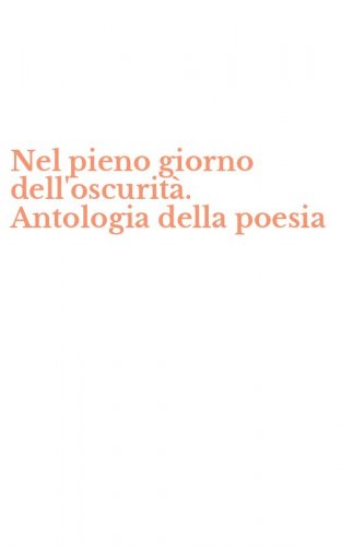 Nel pieno giorno dell'oscurit&agrave;. Antologia della poesia