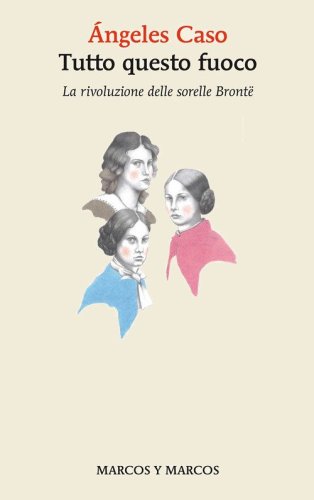 Tutto questo fuoco. La rivoluzione delle sorelle Bront&euml;