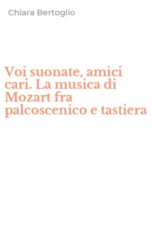 Voi suonate, amici cari. La musica di Mozart fra palcoscenico e tastiera