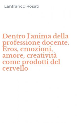 Dentro l'anima della professione docente. Eros, emozioni, amore, creativit&agrave; come prodotti del cervello