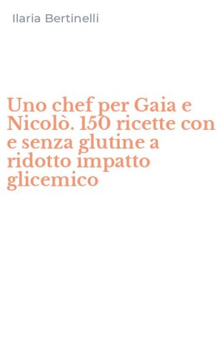 Uno chef per Gaia e Nicol&ograve;. 150 ricette con e senza glutine a ridotto impatto glicemico