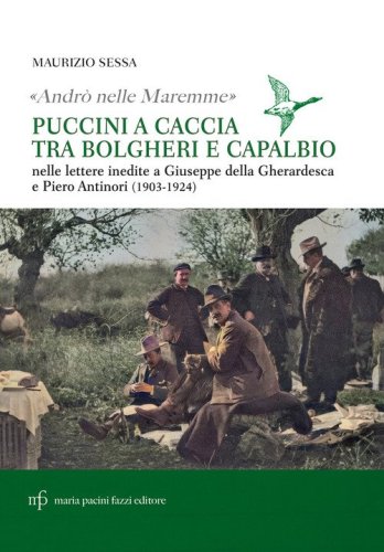 &laquo;Andr&ograve; nelle maremme&raquo;. Puccini a caccia tra Bolgheri e Capalbio. Lettere al marchese Piero Antinori e al conte Giuseppe Della Gherardesca